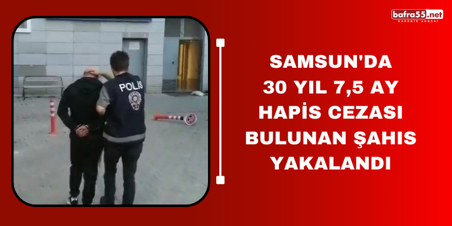 Samsun'da 30 yıl 7,5 ay hapis cezası bulunan şahıs yakalandı