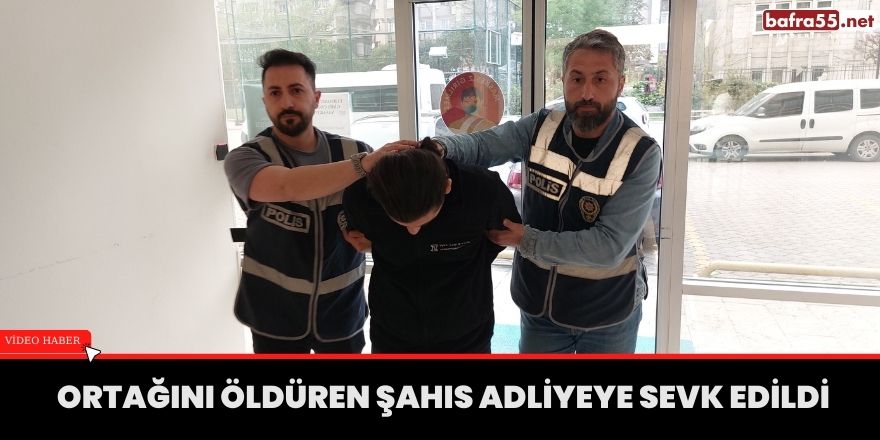 Ortağını öldüren şahıs Adliyeye sevk edildi