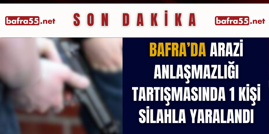 Bafra'da arazi anlaşmazlığı tartışmasında 1 kişi silahla yaralandı