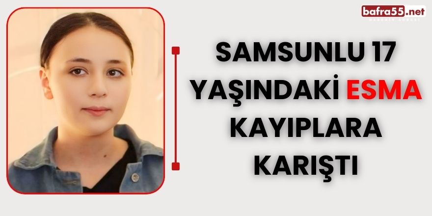 Samsunlu 17 yaşındaki Esma kayıplara karıştı