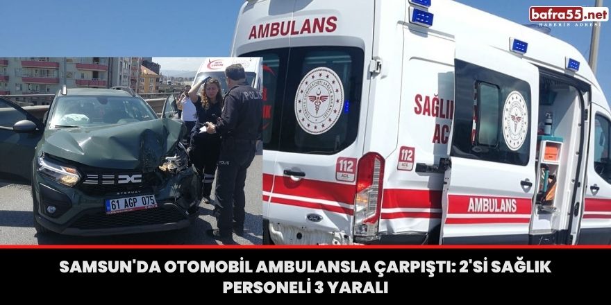 Samsun'da otomobil ambulansla çarpıştı: 2'si sağlık personeli 3 yaralı