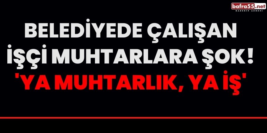 Belediyede çalışan İşçi Muhtarlara şok! 'Ya muhtarlık, ya iş'