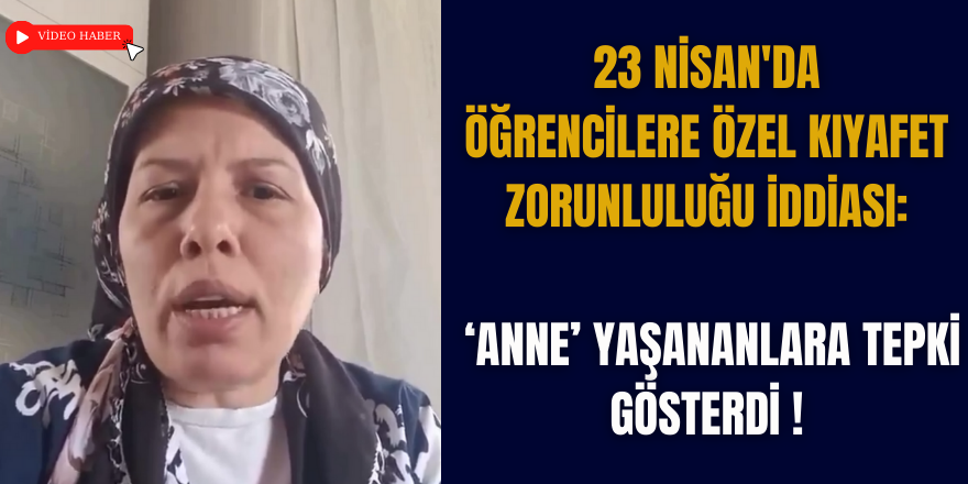 23 Nisan'da öğrencilere özel kıyafet zorunluluğu iddiası: Anne yaşananlara tepki gösterdi