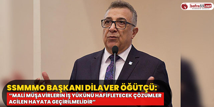 SSMMMO Başkanı Dilaver Öğütçü: “Mali Müşavirlerin iş yükünü hafifletecek çözümler  acilen hayata geçirilmelidir”