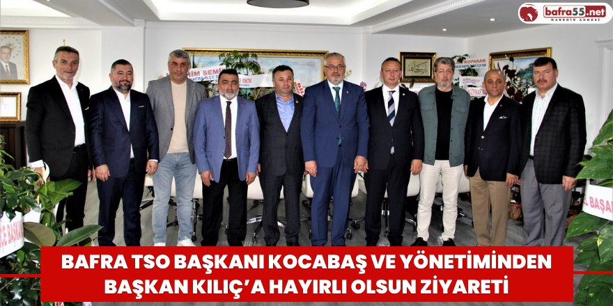 Bafra TSO Başkanı Kocabaş ve Yönetiminden Başkan Kılıç’a Hayırlı Olsun Ziyareti