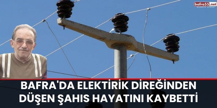 Bafra'da Elektirik direğinden düşen şahıs hayatını kaybetti