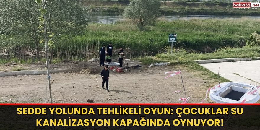 Sedde Yolunda Tehlikeli Oyun: Çocuklar Su Kanalizasyon Kapağında Oynuyor! 