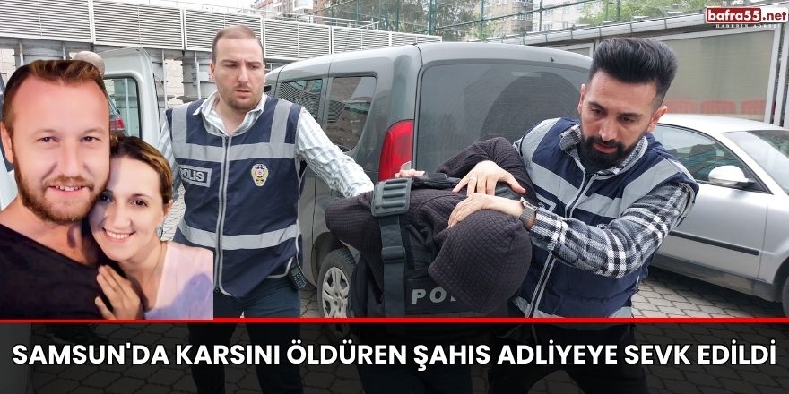 Samsun'da karsını öldüren şahıs Adliyeye sevk edildi