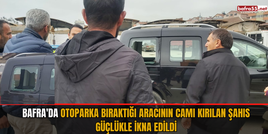 Bafra'da otoparka bıraktığı aracının camı kırılan şahıs güçlükle ikna edildi