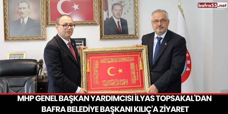MHP Genel Başkan Yardımcısı İlyas Topsakal'dan  Bafra Belediye Başkanı Kılıç'a Ziyaret