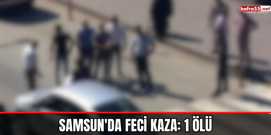 Samsun'da feci kaza: 1 ölü