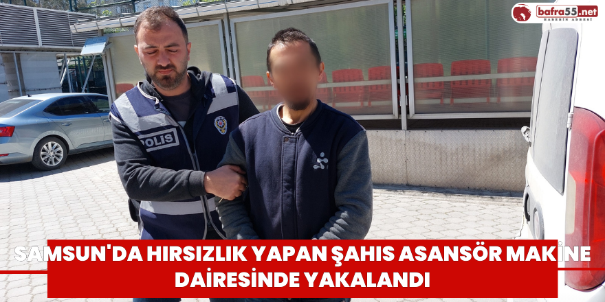 Samsun'da hırsızlık yapan şahıs asansör makine dairesinde yakalandı