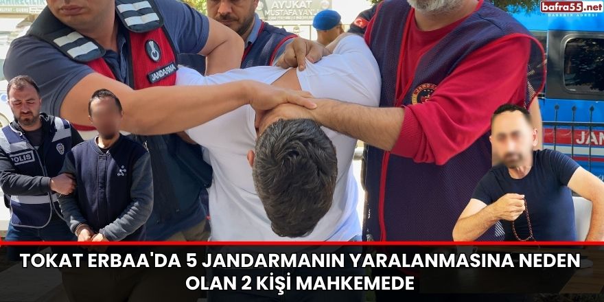 Tokat Erbaa'da 5 jandarmanın yaralanmasına neden olan 2 kişi mahkemede