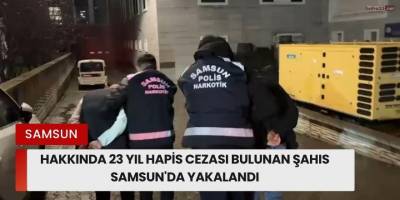 Hakkında 23 Yıl Hapis Cezası Bulunan Şahıs Samsun'da Yakalandı