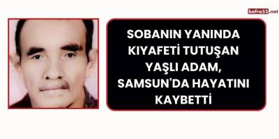 Sobanın Yanında Kıyafeti Tutuşan Yaşlı Adam, Samsun'da Hayatını Kaybetti