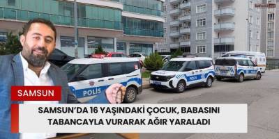 Samsun’da 16 Yaşındaki Çocuk, Babasını Tabancayla Vurarak Ağır Yaraladı