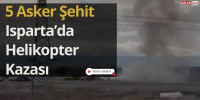 5 Asker Şehit: Isparta’da Helikopter Kazası