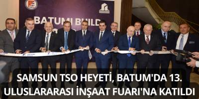 Samsun TSO Heyeti, Batum'da 13. Uluslararası İnşaat Fuarı'na Katıldı