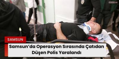 Samsun’da Operasyon Sırasında Çatıdan Düşen Polis Yaralandı