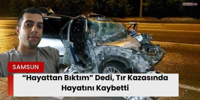 “Hayattan Bıktım” Dedi, Tır Kazasında Hayatını Kaybetti