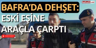 Bafra’da Dehşet: Eski Eşine Araçla Çarptı