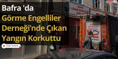 Bafra 'da Görme Engelliler Derneği’nde Çıkan Yangın Korkuttu