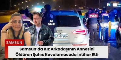 Samsun’da Kız Arkadaşının Annesini Öldüren Şahıs Kovalamacada İntihar Etti