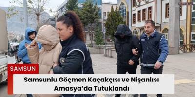 Samsunlu Göçmen Kaçakçısı ve Nişanlısı Amasya’da Tutuklandı