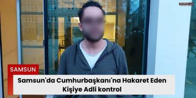 Samsun'da Cumhurbaşkanı'na Hakaret Eden Kişiye Adli kontrol