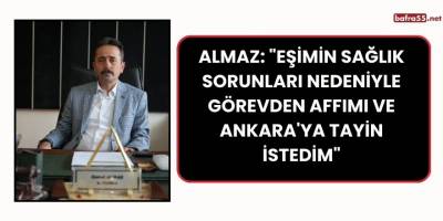 Almaz: "Eşimin sağlık sorunları nedeniyle görevden affımı ve Ankara'ya tayin istedim"