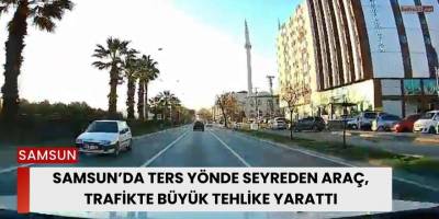 Samsun’da Ters Yönde Seyreden Araç, Trafikte Büyük Tehlike Yarattı