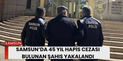 Samsun’da 45 Yıl Hapis Cezası Bulunan Şahıs Yakalandı