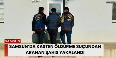 Samsun’da Kasten Öldürme Suçundan Aranan Şahıs Yakalandı