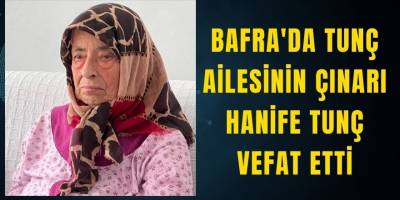 BAFRA'DA TUNÇ AİLESİNİN ÇINARI HANİFE TUNÇ VEFAT ETTİ