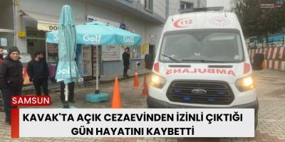 Kavak'ta Açık Cezaevinden İzinli Çıktığı Gün Hayatını Kaybetti