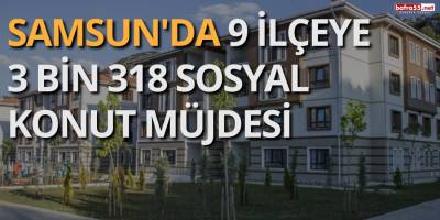 Samsun'da 9 İlçeye 3 Bin 318 Sosyal Konut Müjdesi