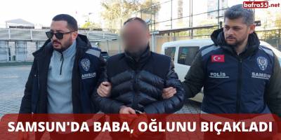 Samsun'da Baba, Oğlunu Bıçakladı