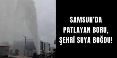 Samsun’da Patlayan Boru, Şehri Suya Boğdu!