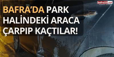 Bafra’da Park Halindeki Araca Çarpıp Kaçtılar!