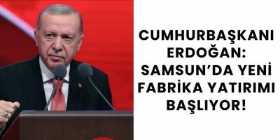Cumhurbaşkanı Erdoğan: Samsun’da Yeni Fabrika Yatırımı Başlıyor!