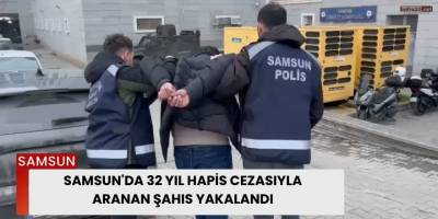 Samsun'da 32 yıl hapis cezasıyla aranan şahıs yakalandı