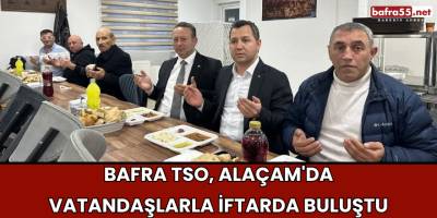 Bafra TSO, Alaçam'da Vatandaşlarla İftarda Buluştu