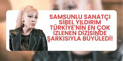 Samsunlu Sanatçı Sibel Yıldırım Türkiye'nin En Çok İzlenen Dizisinde Şarkısıyla Büyüledi!