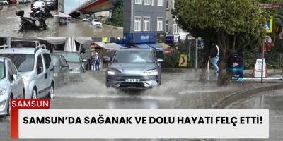 Samsun’da Sağanak ve Dolu Hayatı Felç Etti!