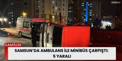 Samsun’da Ambulans ile Minibüs Çarpıştı: 5 Yaralı