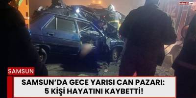 Samsun’da Gece Yarısı Can Pazarı: 5 Kişi Hayatını Kaybetti!