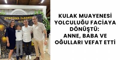 Kulak Muayenesi Yolculuğu Faciaya Dönüştü: Anne, Baba ve Oğulları Vefat Etti