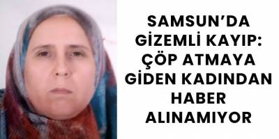 Samsun’da Gizemli Kayıp: Çöp Atmaya Giden Kadından Haber Alınamıyor