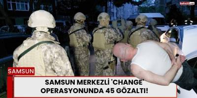 Samsun Merkezli 'Change' Operasyonunda 45 Gözaltı!