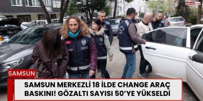 Samsun Merkezli 18 İlde Change Araç Baskını! Gözaltı Sayısı 50’ye Yükseldi